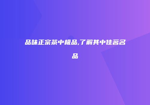 品味正宗茶中极品,了解其中佳茗名品
