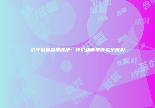 茶叶氟含量与健康：砖茶利弊与低氟茶优势