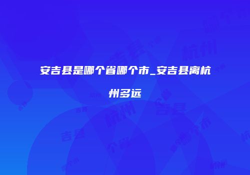 安吉县是哪个省哪个市_安吉县离杭州多远