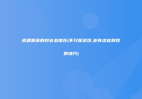 成都喝茶的好去处推荐(不只是茶馆,还有这些别致的地方)