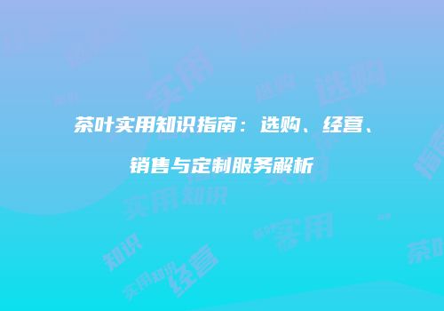 茶叶实用知识指南：选购、经营、销售与定制服务解析