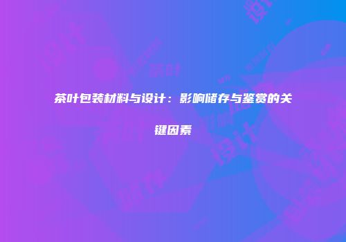 茶叶包装材料与设计：影响储存与鉴赏的关键因素