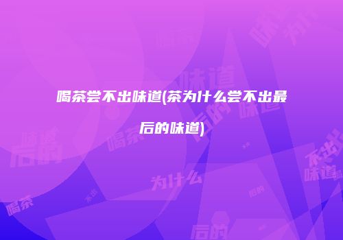 喝茶尝不出味道(茶为什么尝不出最后的味道)