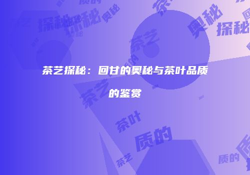 茶艺探秘：回甘的奥秘与茶叶品质的鉴赏