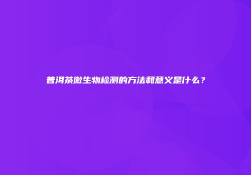 普洱茶微生物检测的方法和意义是什么？