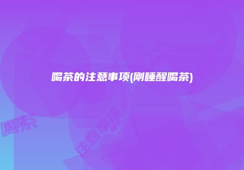 喝茶的注意事项(刚睡醒喝茶)
