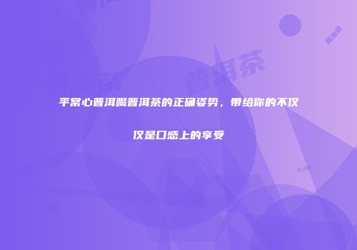 平常心普洱喝普洱茶的正确姿势，带给你的不仅仅是口感上的享受