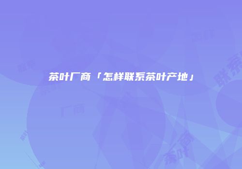 茶叶厂商「怎样联系茶叶产地」