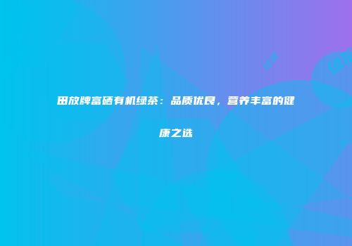 田放牌富硒有机绿茶：品质优良，营养丰富的健康之选