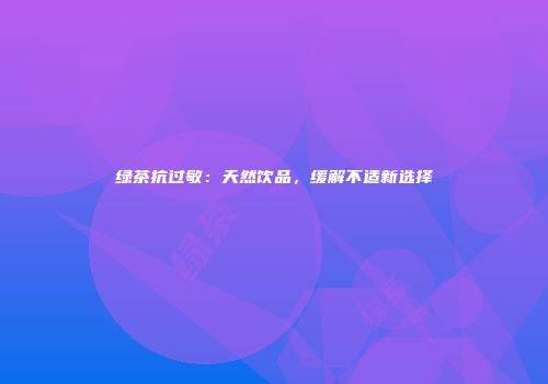 绿茶抗过敏：天然饮品，缓解不适新选择