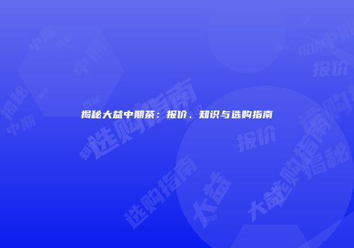 揭秘大益中期茶：报价、知识与选购指南
