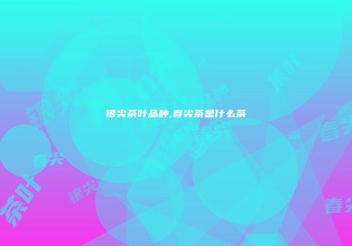 银尖茶叶品种,春尖茶是什么茶