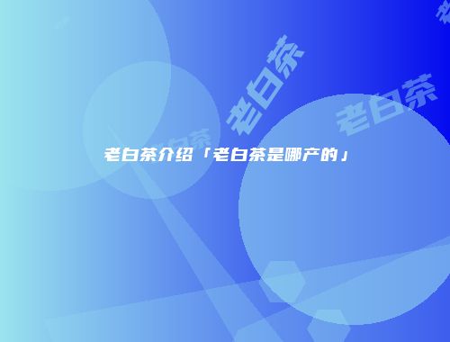 老白茶介绍「老白茶是哪产的」