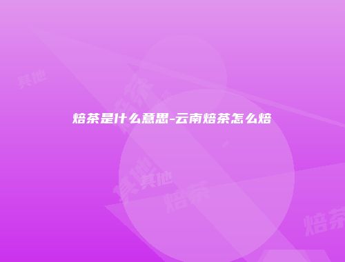 焙茶是什么意思-云南焙茶怎么焙