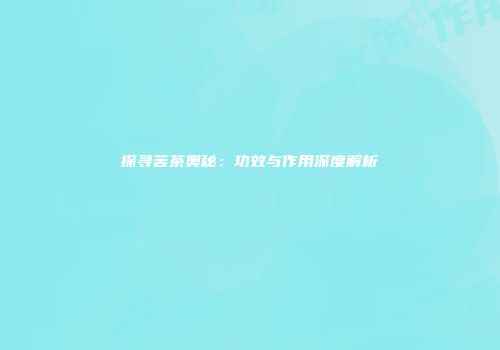 探寻苦茶奥秘：功效与作用深度解析