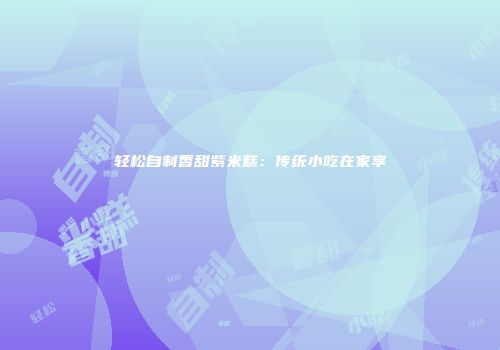 轻松自制香甜紫米糕：传统小吃在家享