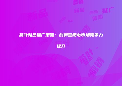 茶叶新品推广策略：创新营销与市场竞争力提升