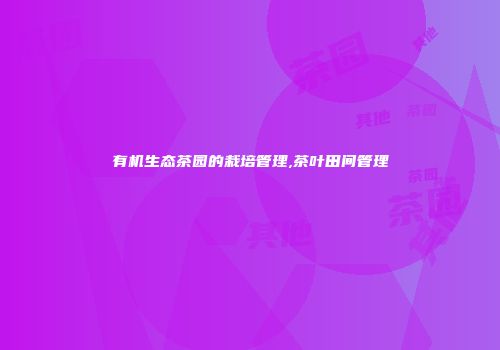 有机生态茶园的栽培管理,茶叶田间管理