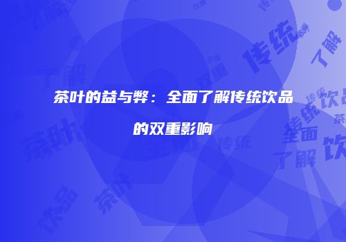 茶叶的益与弊：全面了解传统饮品的双重影响