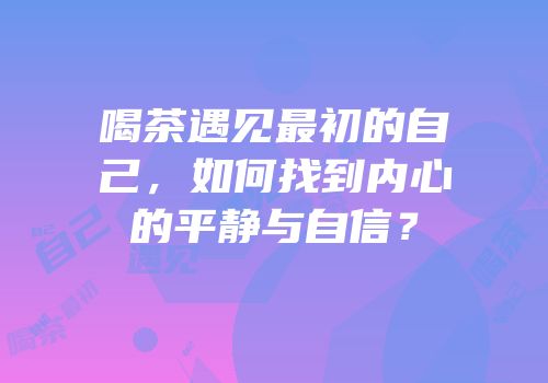 喝茶遇见最初的自己，如何找到内心的平静与自信？
