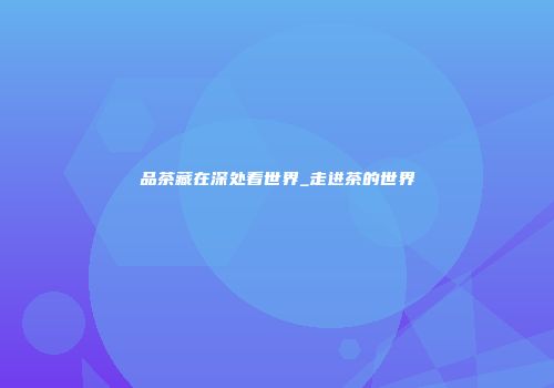 品茶藏在深处看世界_走进茶的世界