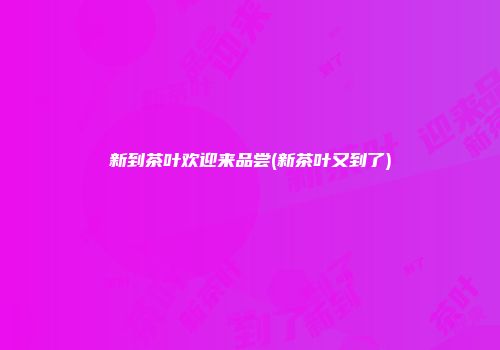 新到茶叶欢迎来品尝(新茶叶又到了)