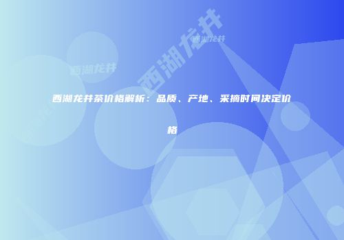 西湖龙井茶价格解析：品质、产地、采摘时间决定价格