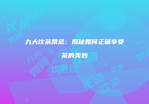 九大饮茶禁忌：揭秘如何正确享受茶的美妙