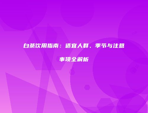 白茶饮用指南：适宜人群、季节与注意事项全解析