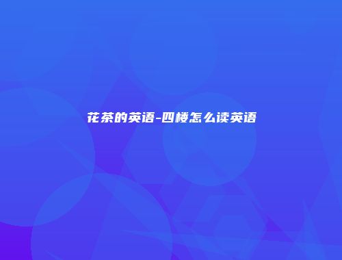 花茶的英语-四楼怎么读英语