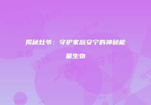 揭秘灶爷：守护家庭安宁的神秘能量生物