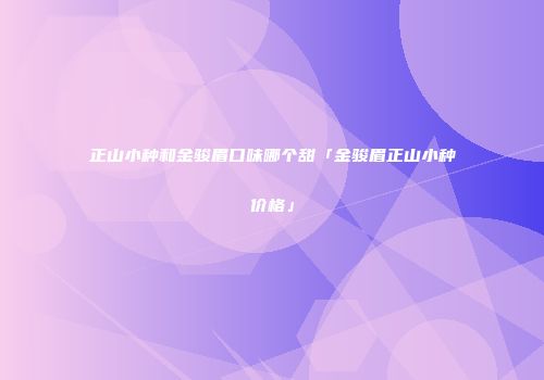 正山小种和金骏眉口味哪个甜「金骏眉正山小种价格」