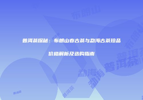 普洱茶探秘：布朗山春古茶与勐海古茶珍品价格解析及选购指南