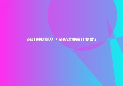 茶叶创业简介「茶叶创业简介文案」