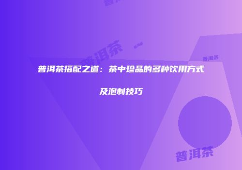 普洱茶搭配之道：茶中珍品的多种饮用方式及泡制技巧