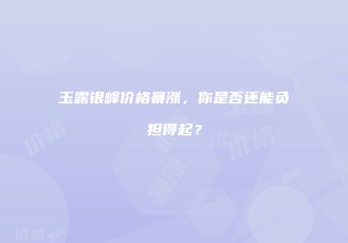 玉露银峰价格暴涨，你是否还能负担得起？