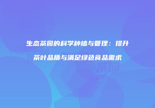 生态茶园的科学种植与管理：提升茶叶品质与满足绿色食品需求