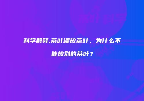 科学解释,茶叶罐放茶叶，为什么不能放别的茶叶？
