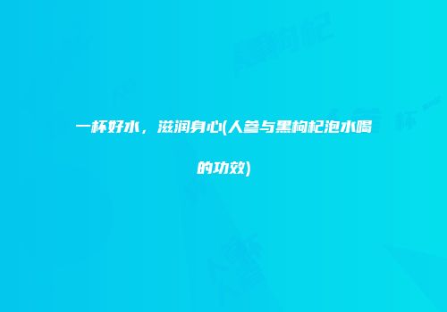 一杯好水，滋润身心(人参与黑枸杞泡水喝的功效)