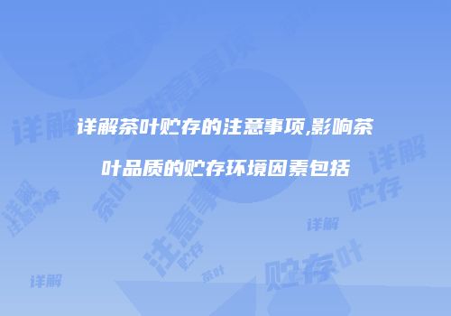 详解茶叶贮存的注意事项,影响茶叶品质的贮存环境因素包括