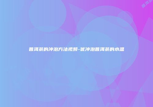 普洱茶的冲泡方法视频-优冲泡普洱茶的水温