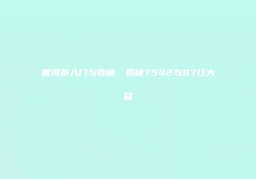 普洱茶入门与收藏：揭秘7542与97红大益