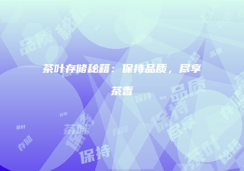 茶叶存储秘籍：保持品质，尽享茶香