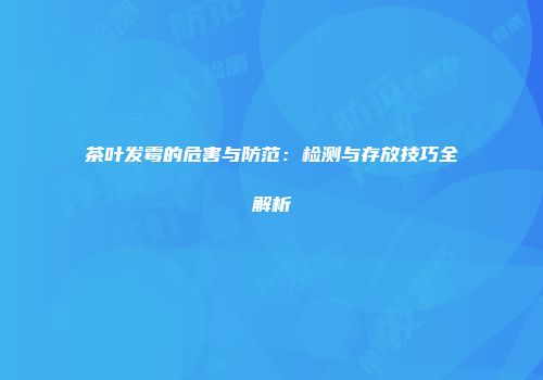 茶叶发霉的危害与防范：检测与存放技巧全解析
