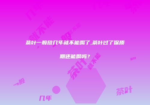 茶叶一般放几年就不能喝了,茶叶过了保质期还能喝吗？