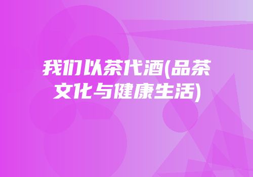 我们以茶代酒(品茶文化与健康生活)