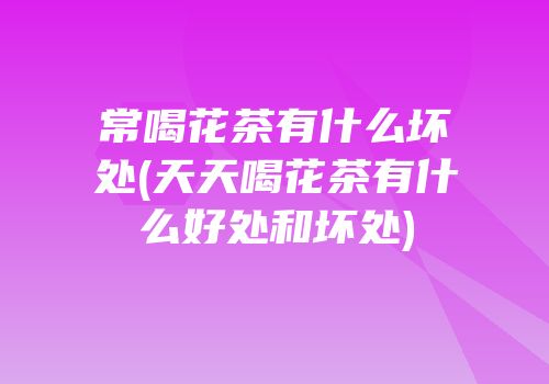 常喝花茶有什么坏处(天天喝花茶有什么好处和坏处)