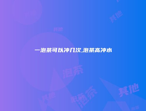 一泡茶可以冲几次,泡茶高冲水