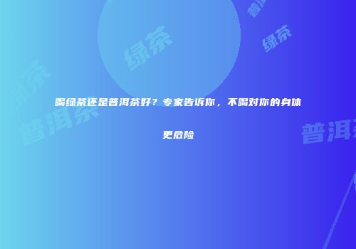 喝绿茶还是普洱茶好？专家告诉你，不喝对你的身体更危险
