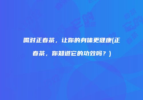 喝对正春茶，让你的身体更健康(正春茶，你知道它的功效吗？)